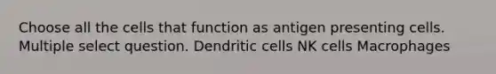 Choose all the cells that function as antigen presenting cells. Multiple select question. Dendritic cells NK cells Macrophages