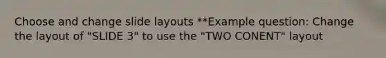 Choose and change slide layouts **Example question: Change the layout of "SLIDE 3" to use the "TWO CONENT" layout