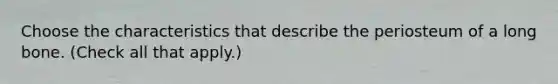 Choose the characteristics that describe the periosteum of a long bone. (Check all that apply.)