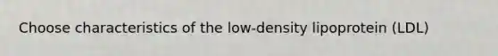 Choose characteristics of the low-density lipoprotein (LDL)