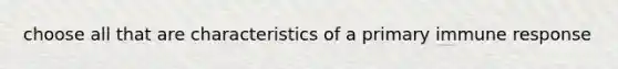 choose all that are characteristics of a primary immune response