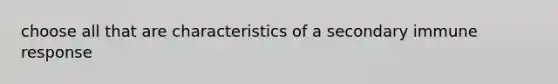 choose all that are characteristics of a secondary immune response