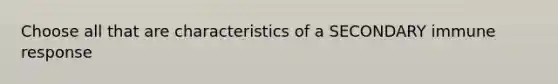 Choose all that are characteristics of a SECONDARY immune response