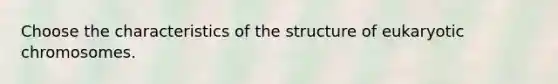 Choose the characteristics of the structure of eukaryotic chromosomes.