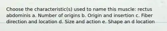 Choose the characteristic(s) used to name this muscle: rectus abdominis a. Number of origins b. Origin and insertion c. Fiber direction and location d. Size and action e. Shape an d location