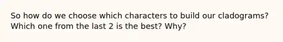 So how do we choose which characters to build our cladograms? Which one from the last 2 is the best? Why?