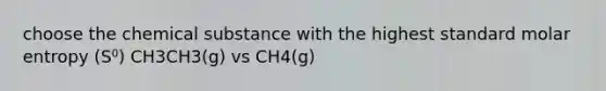 choose the chemical substance with the highest standard molar entropy (S⁰) CH3CH3(g) vs CH4(g)