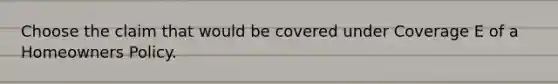 Choose the claim that would be covered under Coverage E of a Homeowners Policy.