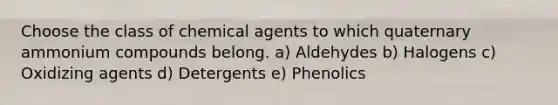 Choose the class of chemical agents to which quaternary ammonium compounds belong. a) Aldehydes b) Halogens c) Oxidizing agents d) Detergents e) Phenolics