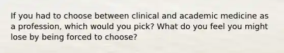 If you had to choose between clinical and academic medicine as a profession, which would you pick? What do you feel you might lose by being forced to choose?