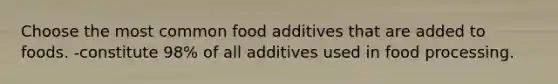 Choose the most common food additives that are added to foods. -constitute 98% of all additives used in food processing.