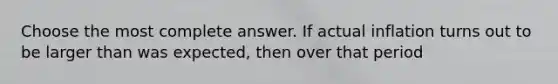 Choose the most complete answer. If actual inflation turns out to be larger than was expected, then over that period