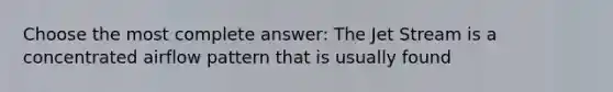 Choose the most complete answer: The Jet Stream is a concentrated airflow pattern that is usually found