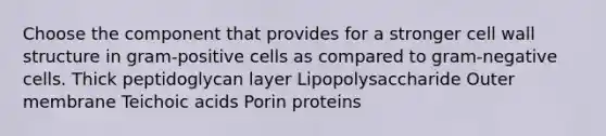 Choose the component that provides for a stronger cell wall structure in gram-positive cells as compared to gram-negative cells. Thick peptidoglycan layer Lipopolysaccharide Outer membrane Teichoic acids Porin proteins