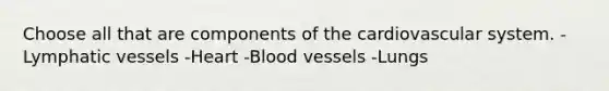 Choose all that are components of the cardiovascular system. -Lymphatic vessels -Heart -Blood vessels -Lungs