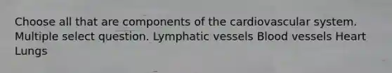 Choose all that are components of the cardiovascular system. Multiple select question. Lymphatic vessels Blood vessels Heart Lungs