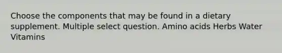 Choose the components that may be found in a dietary supplement. Multiple select question. Amino acids Herbs Water Vitamins