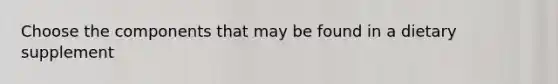Choose the components that may be found in a dietary supplement