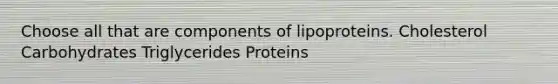 Choose all that are components of lipoproteins. Cholesterol Carbohydrates Triglycerides Proteins