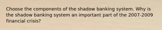 Choose the components of the shadow banking system. Why is the shadow banking system an important part of the​ 2007-2009 financial​ crisis?