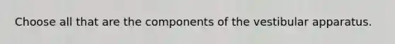 Choose all that are the components of the vestibular apparatus.