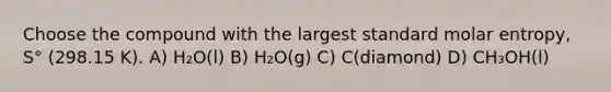 Choose the compound with the largest standard molar entropy, S° (298.15 K). A) H₂O(l) B) H₂O(g) C) C(diamond) D) CH₃OH(l)