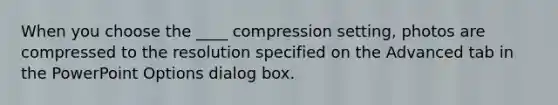 When you choose the ____ compression setting, photos are compressed to the resolution specified on the Advanced tab in the PowerPoint Options dialog box.