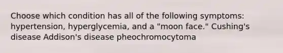 Choose which condition has all of the following symptoms: hypertension, hyperglycemia, and a "moon face." Cushing's disease Addison's disease pheochromocytoma