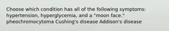 Choose which condition has all of the following symptoms: hypertension, hyperglycemia, and a "moon face." pheochromocytoma Cushing's disease Addison's disease