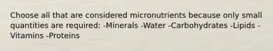 Choose all that are considered micronutrients because only small quantities are required: -Minerals -Water -Carbohydrates -Lipids -Vitamins -Proteins