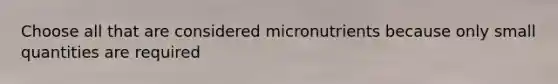 Choose all that are considered micronutrients because only small quantities are required