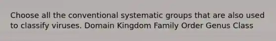 Choose all the conventional systematic groups that are also used to classify viruses. Domain Kingdom Family Order Genus Class