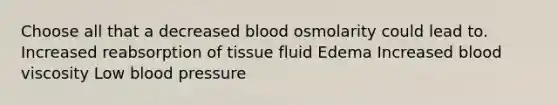 Choose all that a decreased blood osmolarity could lead to. Increased reabsorption of tissue fluid Edema Increased blood viscosity Low <a href='https://www.questionai.com/knowledge/kD0HacyPBr-blood-pressure' class='anchor-knowledge'>blood pressure</a>