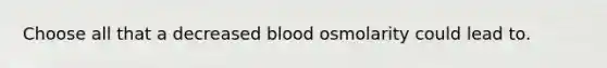 Choose all that a decreased blood osmolarity could lead to.