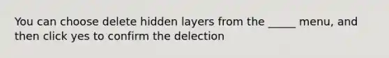 You can choose delete hidden layers from the _____ menu, and then click yes to confirm the delection