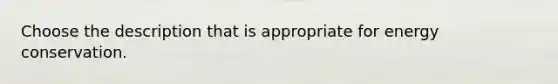 Choose the description that is appropriate for energy conservation.