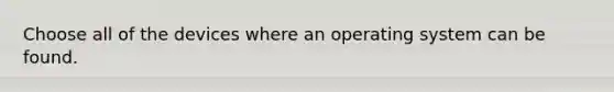 Choose all of the devices where an operating system can be found.