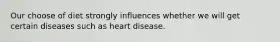 Our choose of diet strongly influences whether we will get certain diseases such as heart disease.