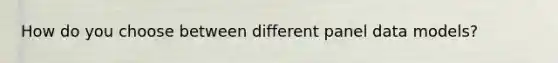 How do you choose between different panel data models?
