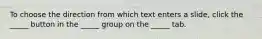 To choose the direction from which text enters a slide, click the _____ button in the _____ group on the _____ tab.