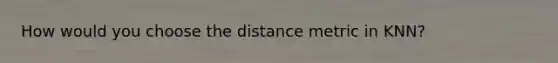 How would you choose the distance metric in KNN?