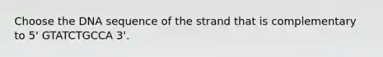 Choose the DNA sequence of the strand that is complementary to 5' GTATCTGCCA 3'.