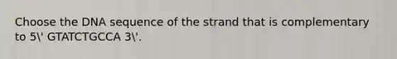 Choose the DNA sequence of the strand that is complementary to 5' GTATCTGCCA 3'.