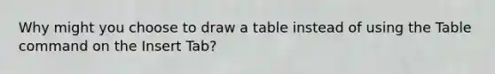 Why might you choose to draw a table instead of using the Table command on the Insert Tab?