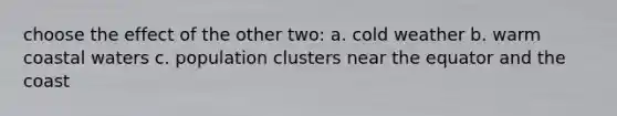 choose the effect of the other two: a. cold weather b. warm coastal waters c. population clusters near the equator and the coast