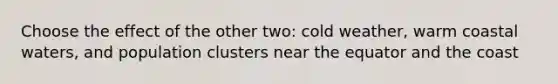 Choose the effect of the other two: cold weather, warm coastal waters, and population clusters near the equator and the coast