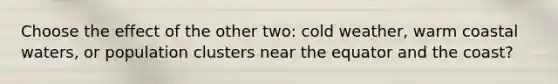 Choose the effect of the other two: cold weather, warm coastal waters, or population clusters near the equator and the coast?