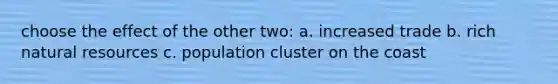 choose the effect of the other two: a. increased trade b. rich natural resources c. population cluster on the coast