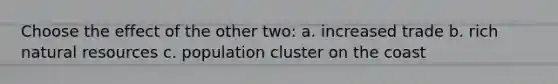 Choose the effect of the other two: a. increased trade b. rich natural resources c. population cluster on the coast