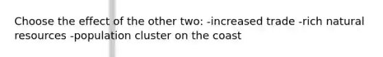 Choose the effect of the other two: -increased trade -rich natural resources -population cluster on the coast